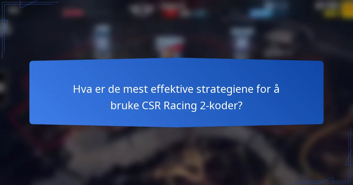 Hva er de mest effektive strategiene for å bruke CSR Racing 2-koder?