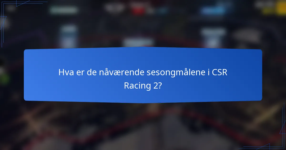 Hva er de nåværende sesongmålene i CSR Racing 2?
