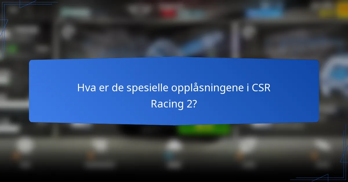 Hva er de spesielle opplåsningene i CSR Racing 2?