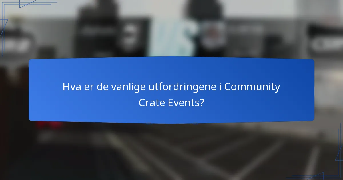 Hva er de vanlige utfordringene i Community Crate Events?