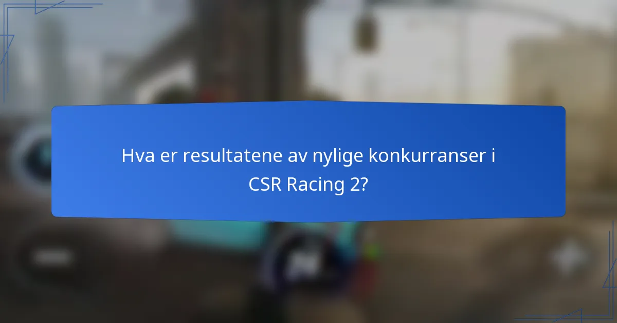 Hva er resultatene av nylige konkurranser i CSR Racing 2?