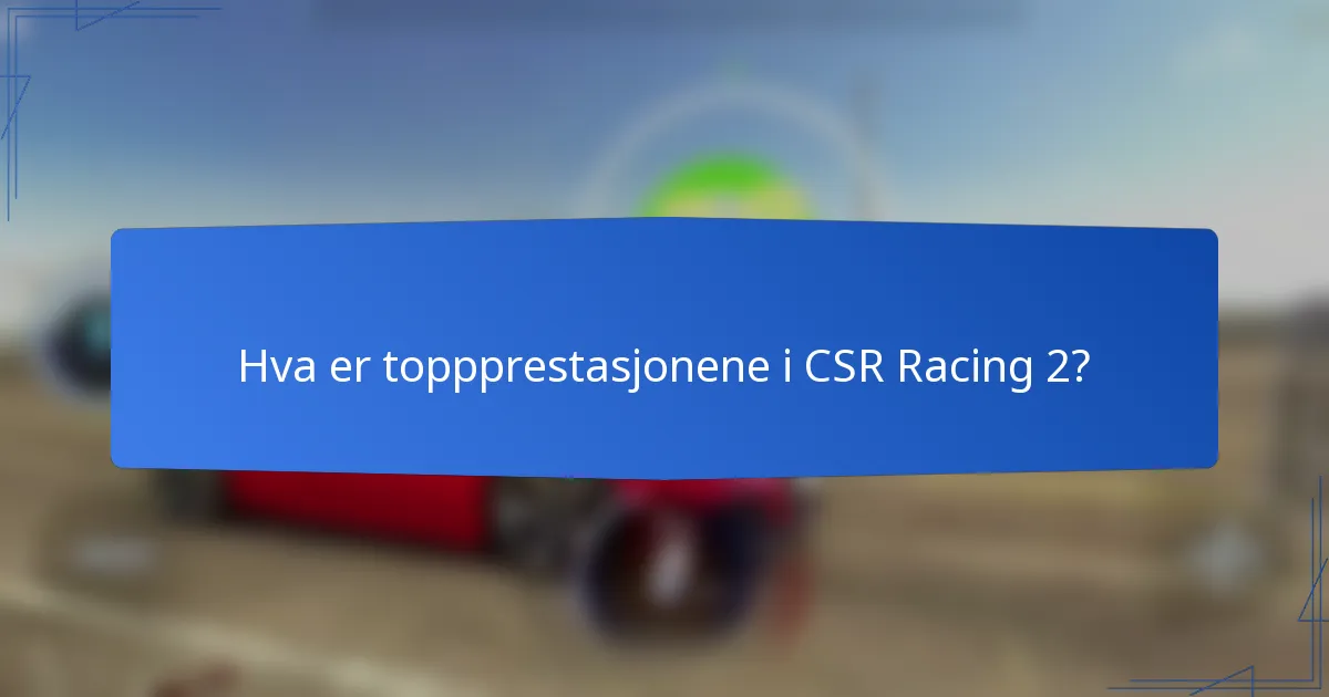 Hva er toppprestasjonene i CSR Racing 2?