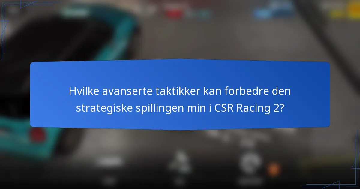 Hvilke avanserte taktikker kan forbedre den strategiske spillingen min i CSR Racing 2?