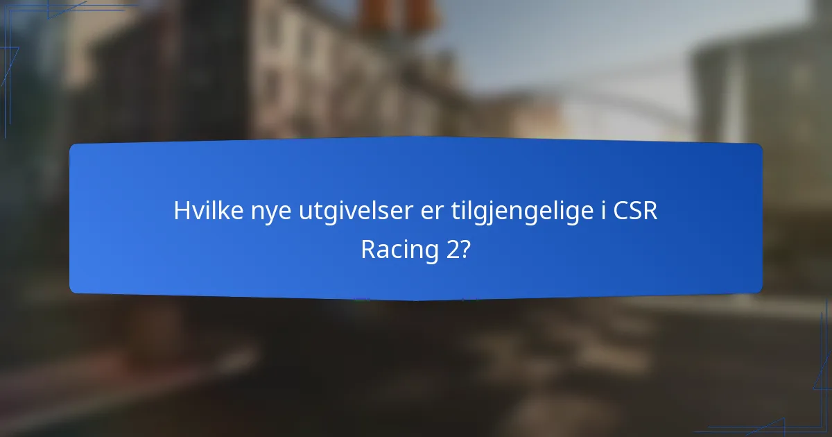 Hvilke nye utgivelser er tilgjengelige i CSR Racing 2?