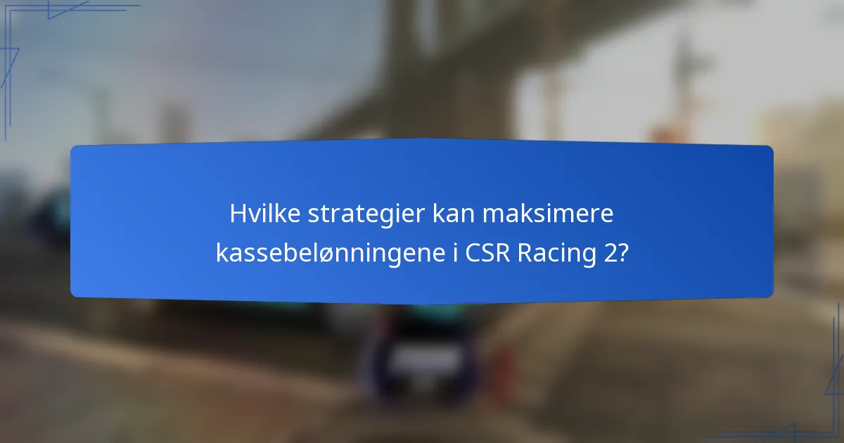 Hvilke strategier kan maksimere kassebelønningene i CSR Racing 2?