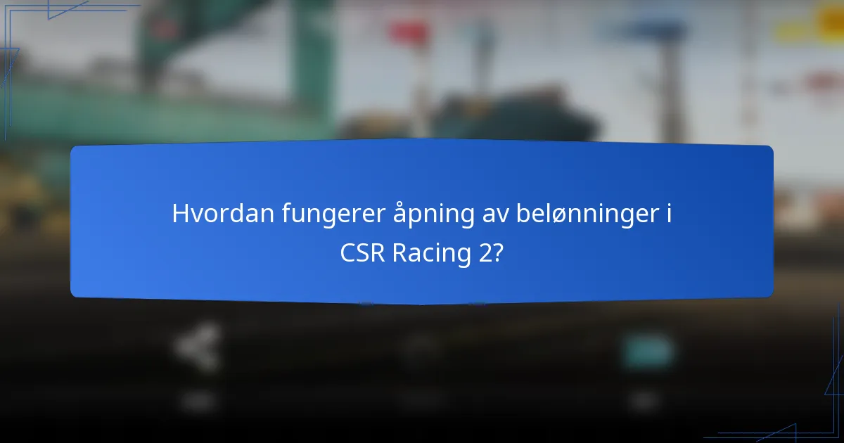 Hvordan fungerer åpning av belønninger i CSR Racing 2?