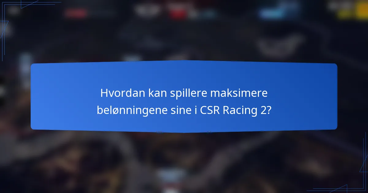 Hvordan kan spillere maksimere belønningene sine i CSR Racing 2?