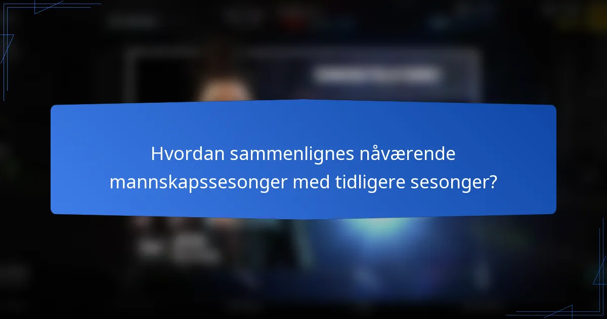 Hvordan sammenlignes nåværende mannskapssesonger med tidligere sesonger?